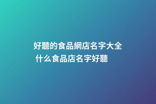 好聽的食品網店名字大全 什么食品店名字好聽-第1張-店鋪起名-玄機派